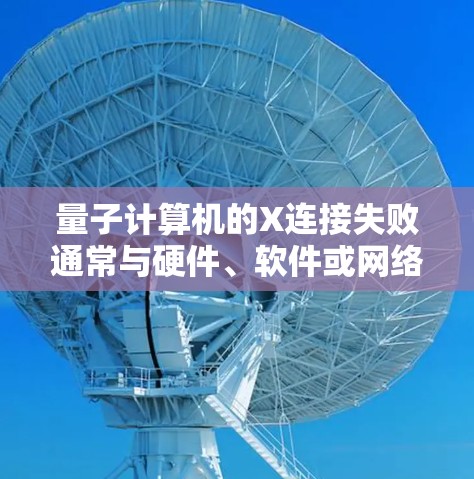 量子计算机的X连接失败通常与硬件、软件或网络环境相关。以下是一些常见的修复方案