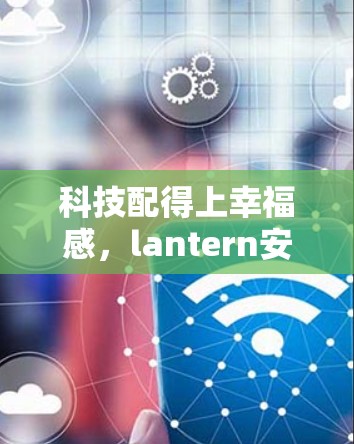 科技配得上幸福感，lantern安卓版本的手机连接体验