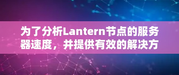 为了分析Lantern节点的服务器速度，并提供有效的解决方法，您可以按照以下步骤操作
