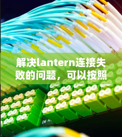 解决lantern连接失败的问题，可以按照以下步骤进行