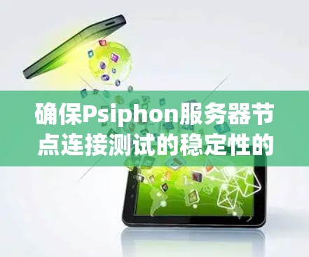 确保Psiphon服务器节点连接测试的稳定性的关键步骤如下