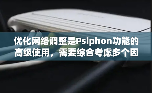 优化网络调整是Psiphon功能的高级使用，需要综合考虑多个因素。以下是优化网络调整的详细步骤
