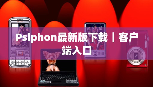 Psiphon最新版下载｜客户端入口