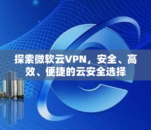 探索微软云VPN，安全、高效、便捷的云安全选择