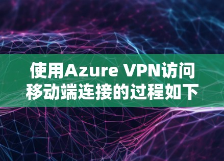 使用Azure VPN访问移动端连接的过程如下