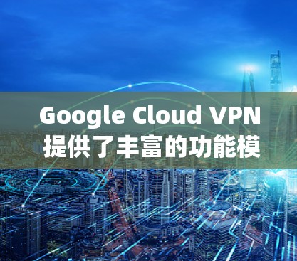 Google Cloud VPN 提供了丰富的功能模块，帮助用户更好地管理和控制其云服务访问。以下是对各个功能模块的详细说明，涵盖设置、安全连接、访问控制和用户体验