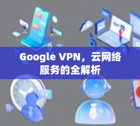 Google VPN，云网络服务的全解析