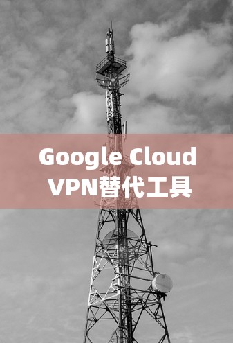 Google Cloud VPN替代工具推荐