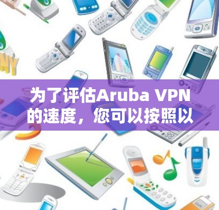 为了评估Aruba VPN的速度,您可以按照以下步骤进行测试
