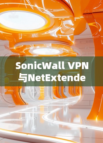 SonicWall VPN与NetExtender的对比与优势分析