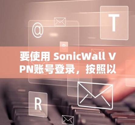 要使用 SonicWall VPN账号登录，按照以下步骤操作