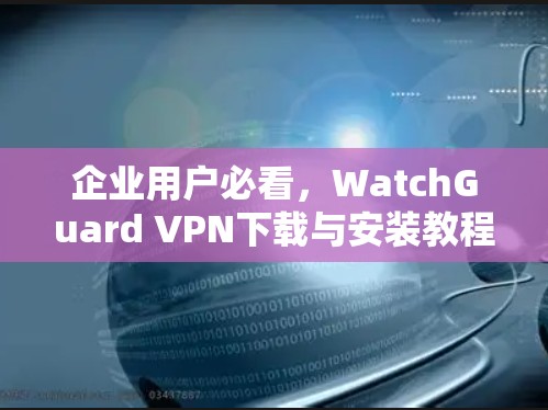 企业用户必看,WatchGuard VPN下载与安装教程