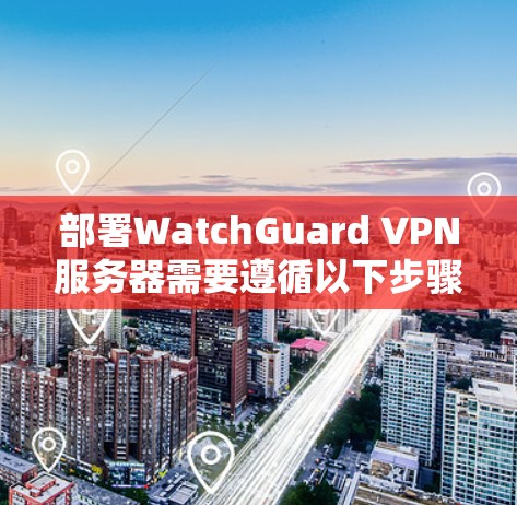 部署WatchGuard VPN服务器需要遵循以下步骤，详细指南如下