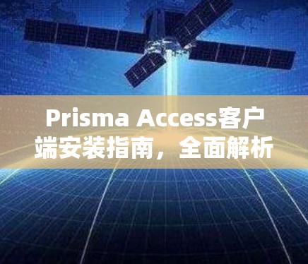 Prisma Access客户端安装指南，全面解析与最佳实践