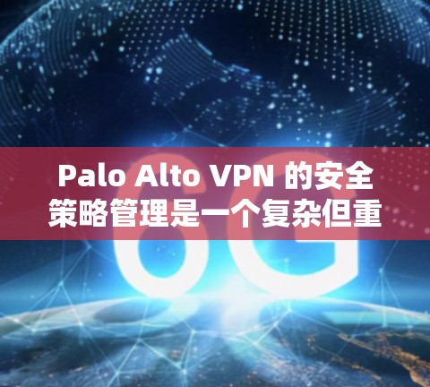 Palo Alto VPN 的安全策略管理是一个复杂但重要的过程,有助于确保您的网络环境的安全。以下是对该部分的详细说明