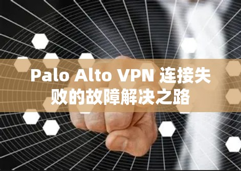 Palo Alto VPN 连接失败的故障解决之路