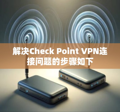 解决Check Point VPN连接问题的步骤如下