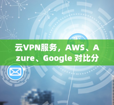 云VPN服务,AWS、Azure、Google 对比分析