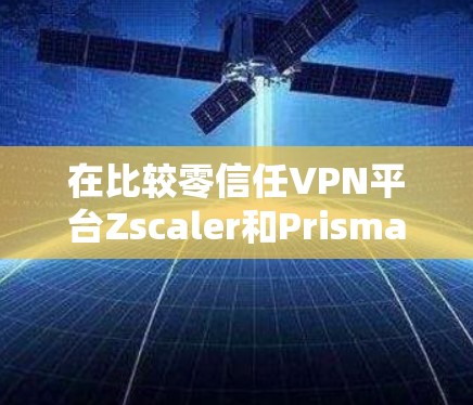 在比较零信任VPN平台Zscaler和Prisma时,以下是对两个平台的综合评价