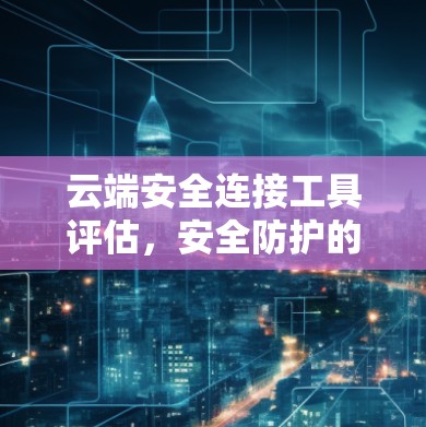 云端安全连接工具评估,安全防护的关键