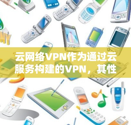 云网络VPN作为通过云服务构建的VPN,其性能稳定性主要取决于以下几个方面