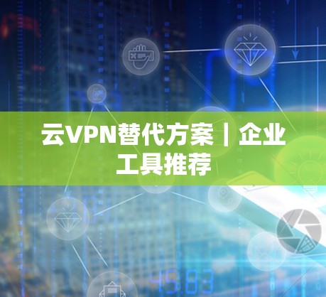 云VPN替代方案|企业工具推荐