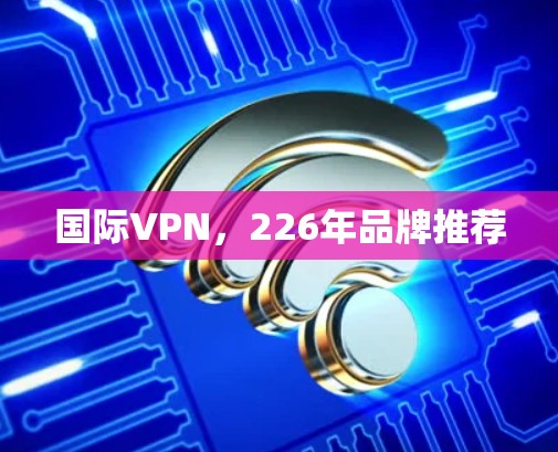 国际VPN,226年品牌推荐 国际VPN,226年品牌推荐