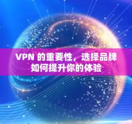VPN 的重要性,选择品牌如何提升你的体验 VPN 的重要性,选择品牌如何提升你的体验
