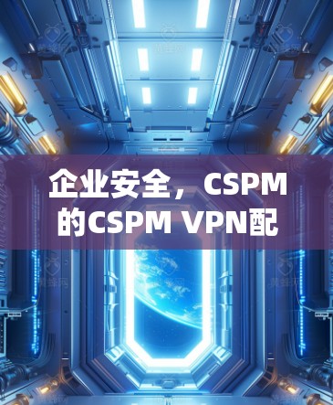 企业安全，CSPM的CSPM VPN配置方案