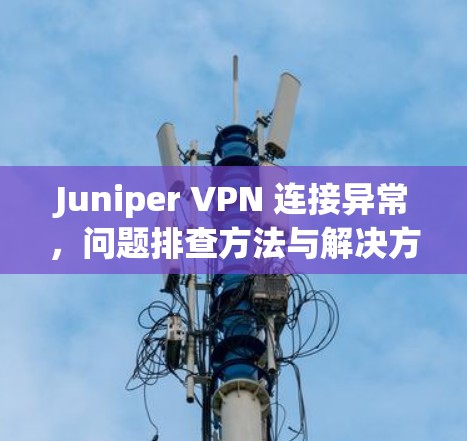 Juniper VPN 连接异常,问题排查方法与解决方案