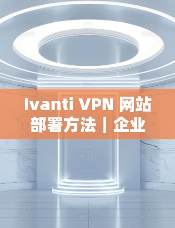 Ivanti VPN 网站部署方法｜企业级Ivanti VPN部署方案