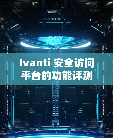 Ivanti 安全访问平台的功能评测