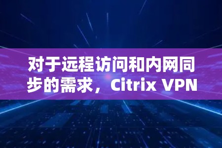 对于远程访问和内网同步的需求，Citrix VPN的替代工具有很多，以下是几种常见的选择
