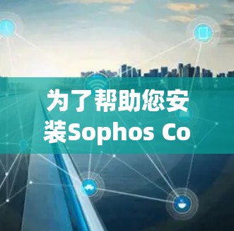 为了帮助您安装Sophos Connect VPN客户端，以下是详细的步骤指南