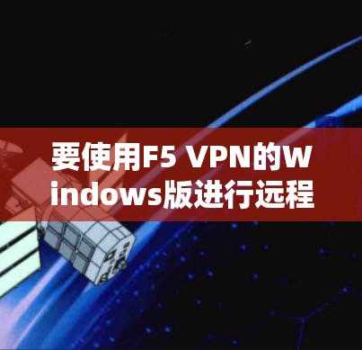 要使用F5 VPN的Windows版进行远程访问配置，您可以按照以下步骤进行操作