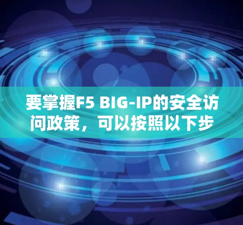 要掌握F5 BIG-IP的安全访问政策，可以按照以下步骤进行学习和实践