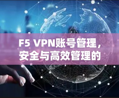 F5 VPN账号管理,安全与高效管理的实用指南