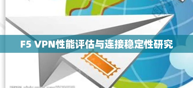F5 VPN性能评估与连接稳定性研究