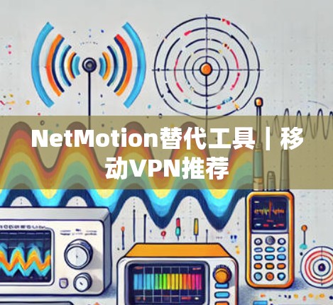 NetMotion替代工具｜移动VPN推荐