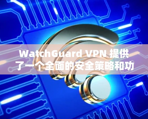 WatchGuard VPN 提供了一个全面的安全策略和功能介绍,以确保用户在使用时的安全性。以下是其主要的安全策略和功能