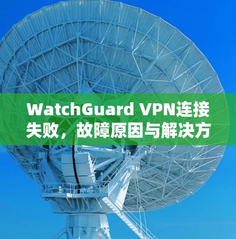 WatchGuard VPN连接失败，故障原因与解决方案解析