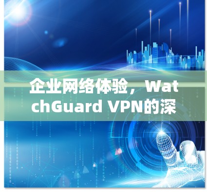 企业网络体验，WatchGuard VPN的深度解析