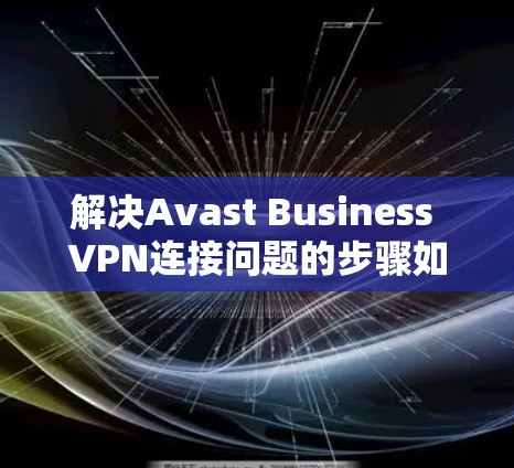 解决Avast Business VPN连接问题的步骤如下