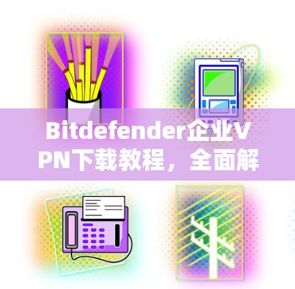 Bitdefender企业VPN下载教程，全面解析与实用指南