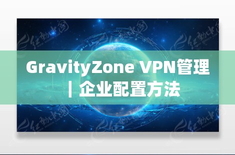 GravityZone VPN管理|企业配置方法