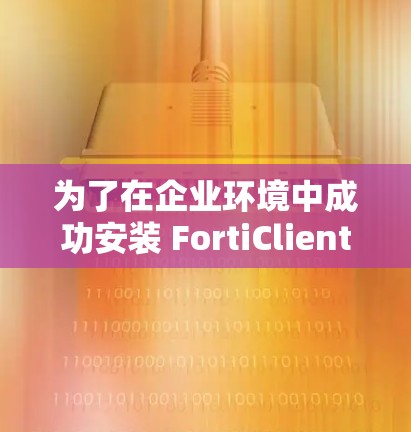 为了在企业环境中成功安装 FortiClient VPN,您可以按照以下步骤进行操作