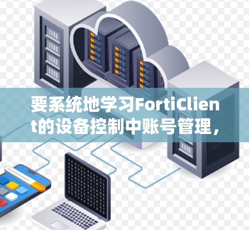 要系统地学习FortiClient的设备控制中账号管理，可以按照以下步骤进行