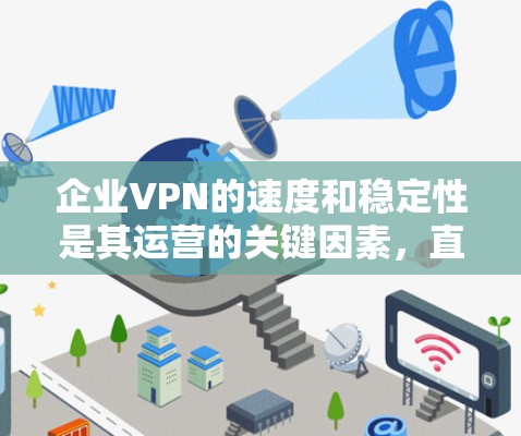 企业VPN的速度和稳定性是其运营的关键因素,直接影响用户体验和数据安全。以下是详细的分析和建议