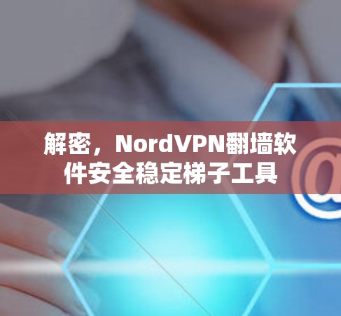 解密，NordVPN翻墙软件安全稳定<strong>梯子</strong>工具