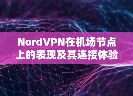 NordVPN在机场节点上的表现及其连接体验可以从以下几个方面进行详细分析